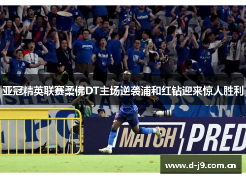 亚冠精英联赛柔佛DT主场逆袭浦和红钻迎来惊人胜利