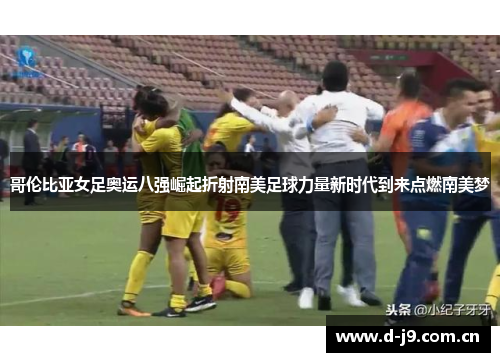 哥伦比亚女足奥运八强崛起折射南美足球力量新时代到来点燃南美梦